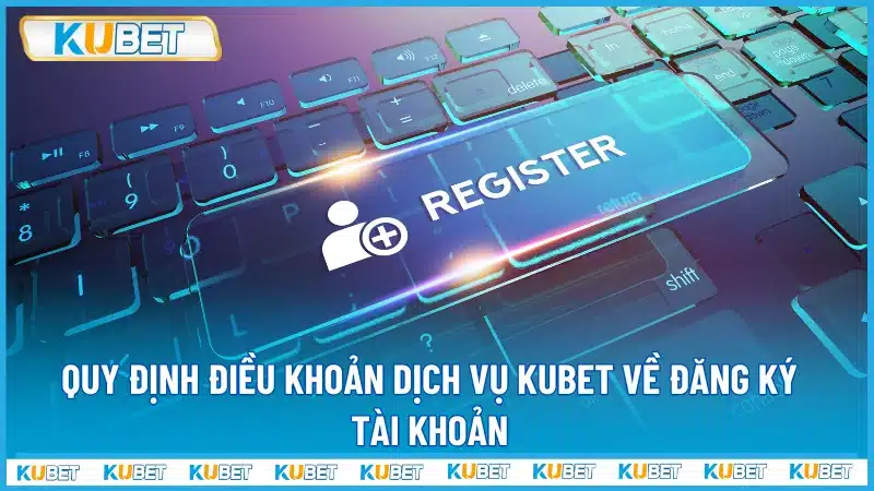 Quy định điều khoản dịch vụ Kubet về đăng ký tài khoản